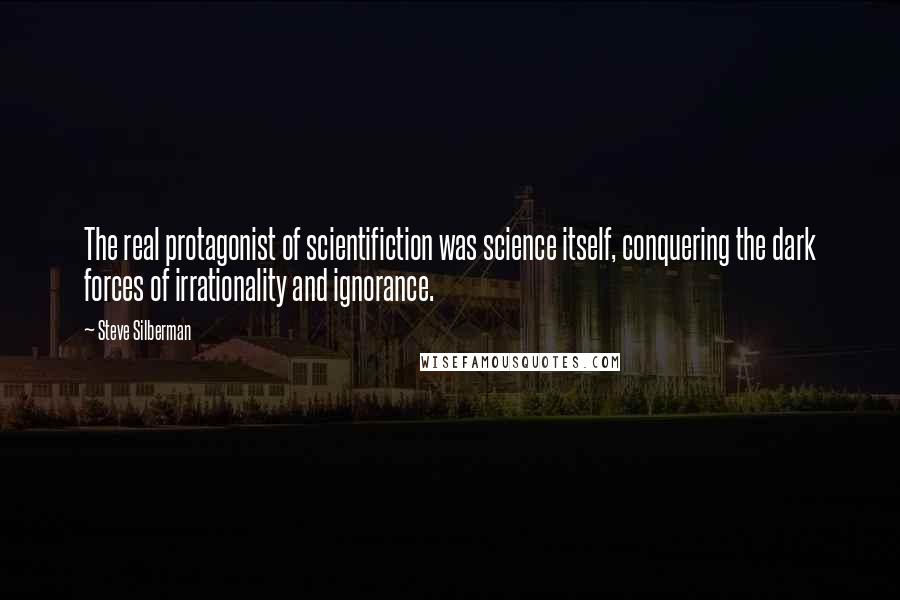 Steve Silberman Quotes: The real protagonist of scientifiction was science itself, conquering the dark forces of irrationality and ignorance.