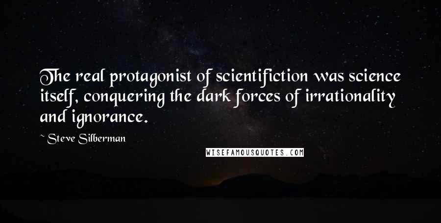 Steve Silberman Quotes: The real protagonist of scientifiction was science itself, conquering the dark forces of irrationality and ignorance.