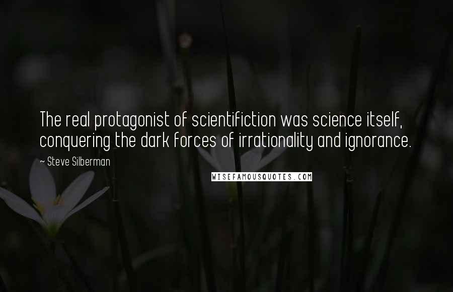 Steve Silberman Quotes: The real protagonist of scientifiction was science itself, conquering the dark forces of irrationality and ignorance.