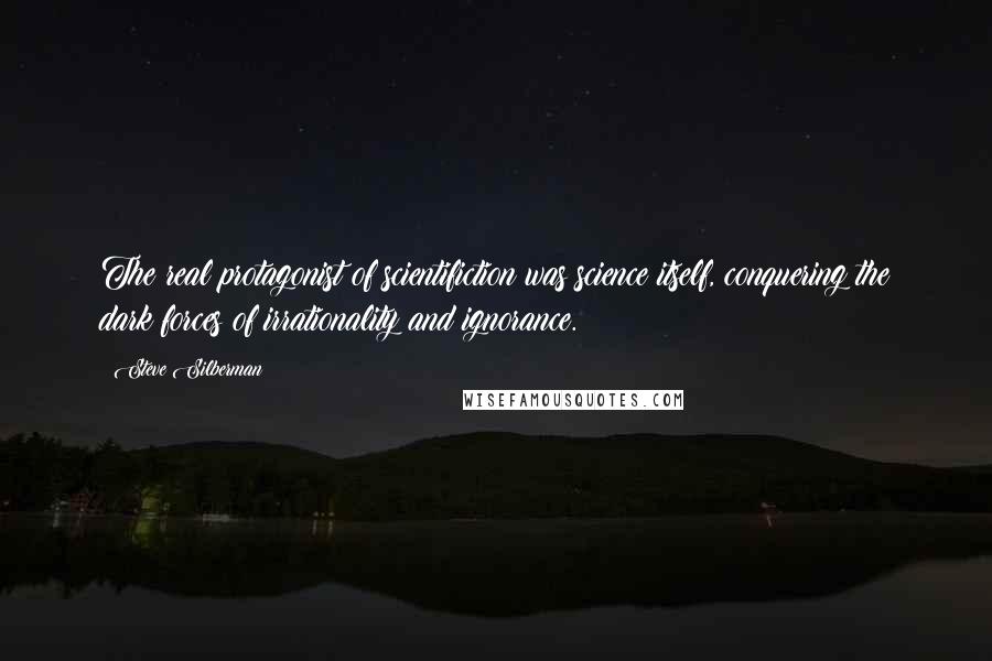 Steve Silberman Quotes: The real protagonist of scientifiction was science itself, conquering the dark forces of irrationality and ignorance.