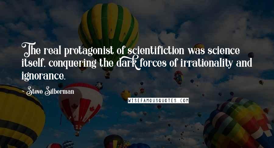 Steve Silberman Quotes: The real protagonist of scientifiction was science itself, conquering the dark forces of irrationality and ignorance.