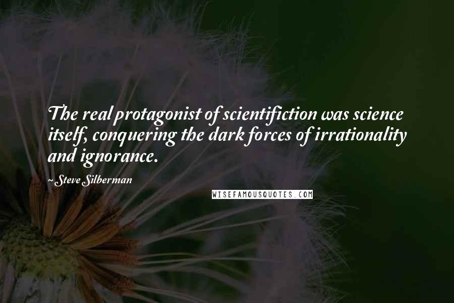 Steve Silberman Quotes: The real protagonist of scientifiction was science itself, conquering the dark forces of irrationality and ignorance.