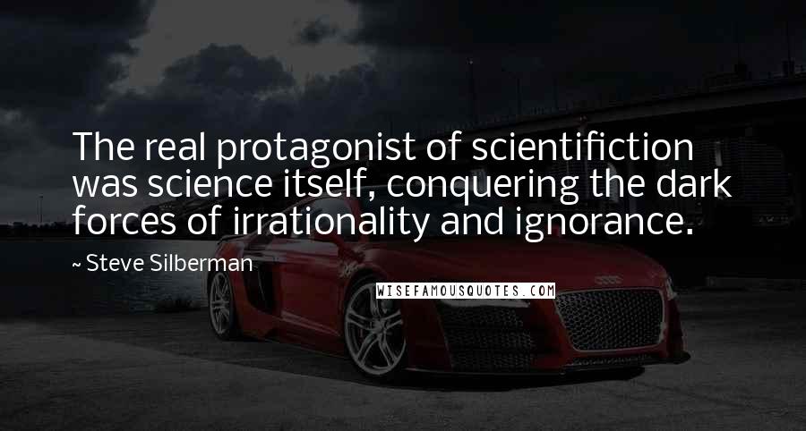 Steve Silberman Quotes: The real protagonist of scientifiction was science itself, conquering the dark forces of irrationality and ignorance.