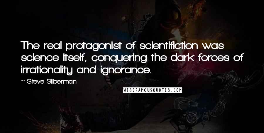 Steve Silberman Quotes: The real protagonist of scientifiction was science itself, conquering the dark forces of irrationality and ignorance.