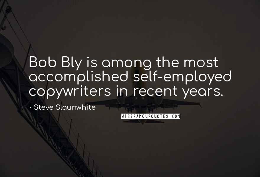 Steve Slaunwhite Quotes: Bob Bly is among the most accomplished self-employed copywriters in recent years.