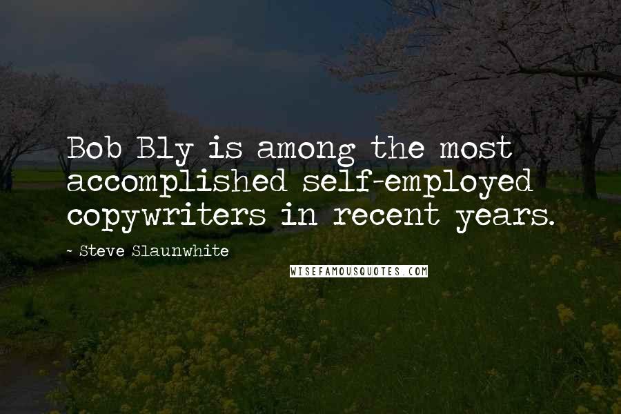 Steve Slaunwhite Quotes: Bob Bly is among the most accomplished self-employed copywriters in recent years.