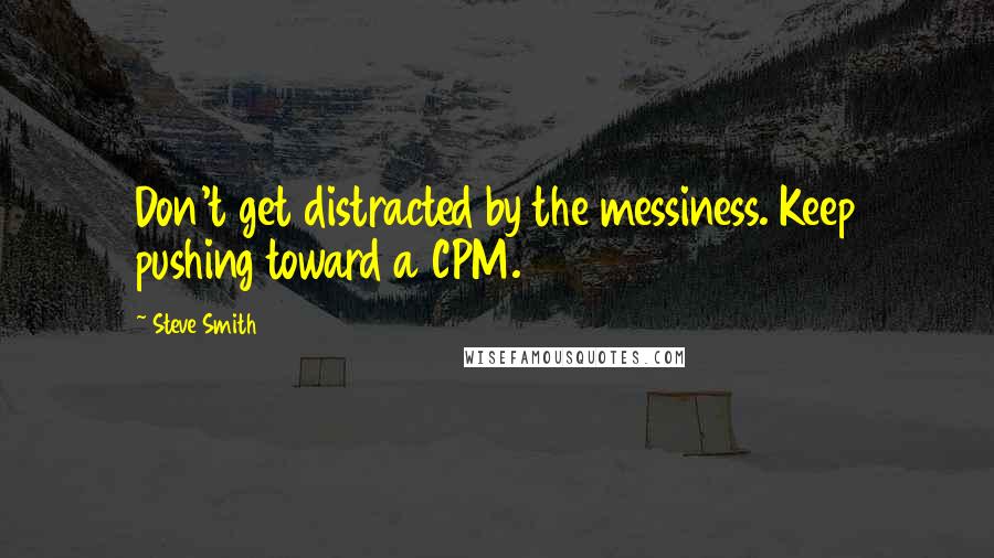 Steve Smith Quotes: Don't get distracted by the messiness. Keep pushing toward a CPM.