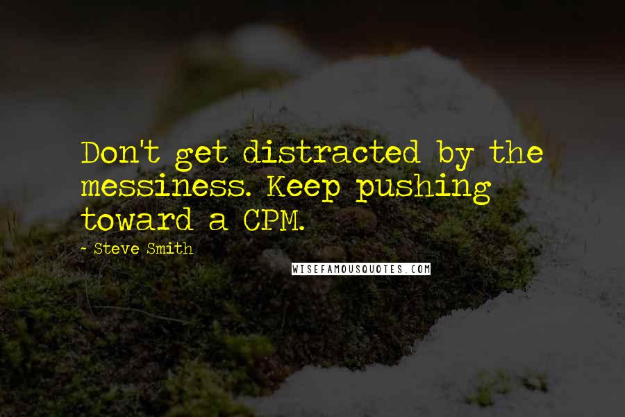 Steve Smith Quotes: Don't get distracted by the messiness. Keep pushing toward a CPM.