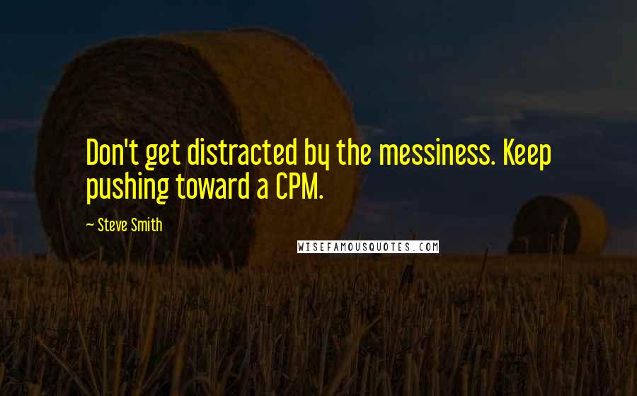 Steve Smith Quotes: Don't get distracted by the messiness. Keep pushing toward a CPM.