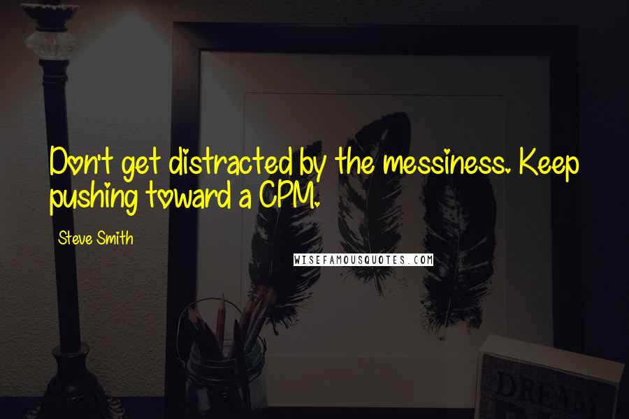 Steve Smith Quotes: Don't get distracted by the messiness. Keep pushing toward a CPM.