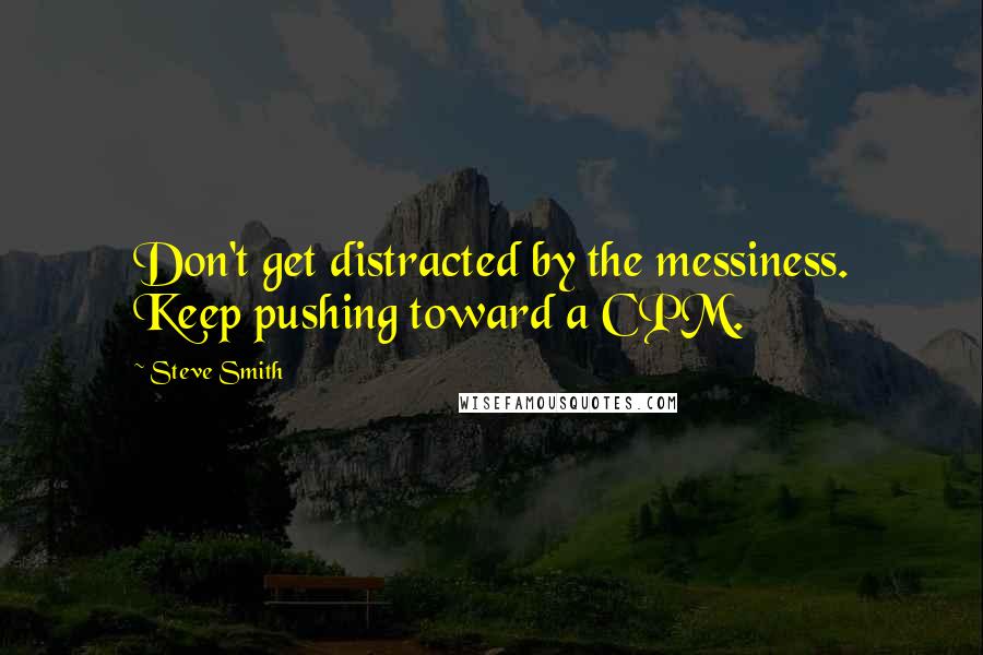 Steve Smith Quotes: Don't get distracted by the messiness. Keep pushing toward a CPM.