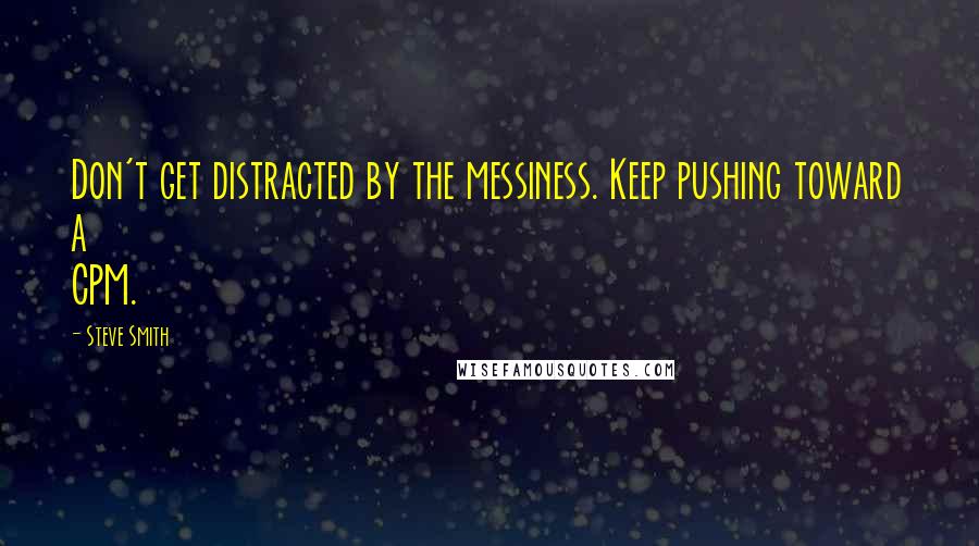 Steve Smith Quotes: Don't get distracted by the messiness. Keep pushing toward a CPM.