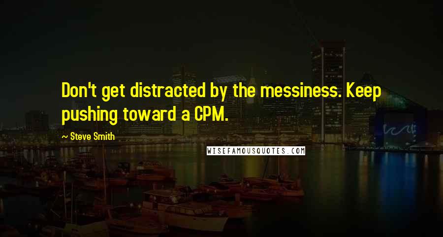 Steve Smith Quotes: Don't get distracted by the messiness. Keep pushing toward a CPM.