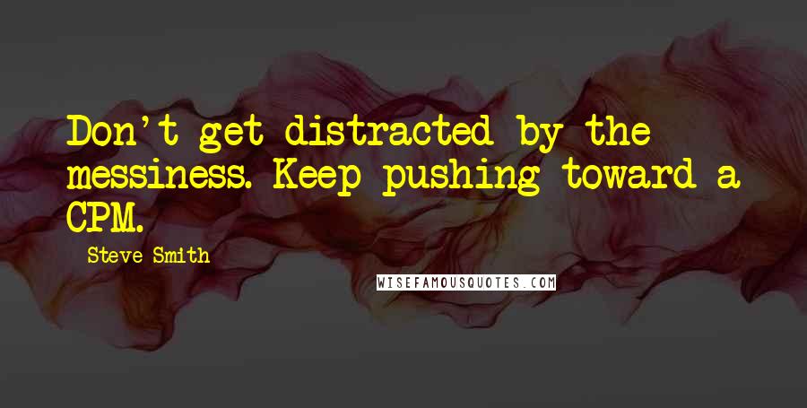 Steve Smith Quotes: Don't get distracted by the messiness. Keep pushing toward a CPM.