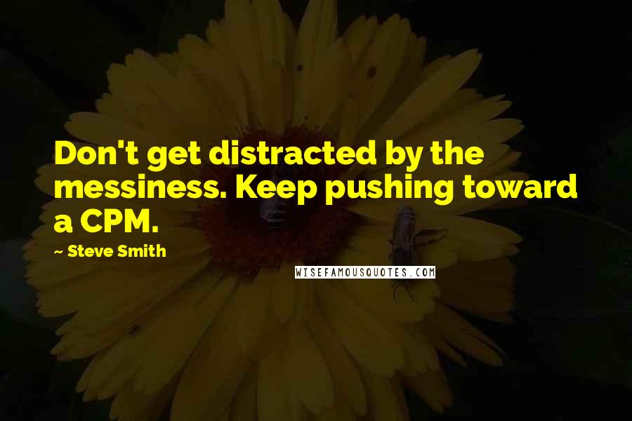 Steve Smith Quotes: Don't get distracted by the messiness. Keep pushing toward a CPM.