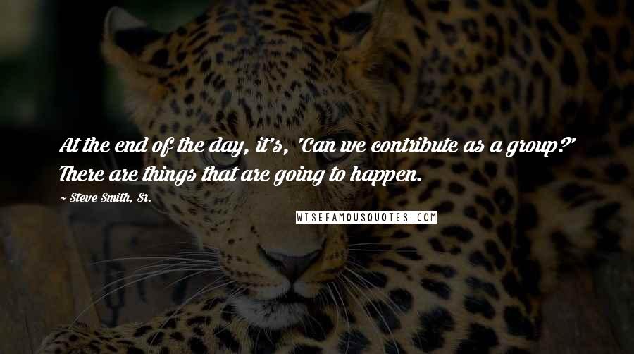 Steve Smith, Sr. Quotes: At the end of the day, it's, 'Can we contribute as a group?' There are things that are going to happen.