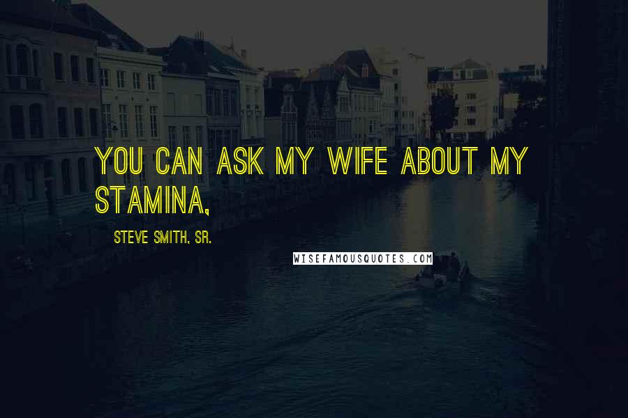 Steve Smith, Sr. Quotes: You can ask my wife about my stamina,