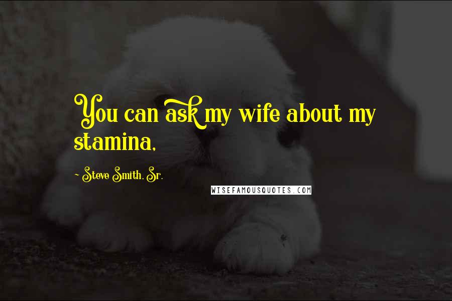 Steve Smith, Sr. Quotes: You can ask my wife about my stamina,