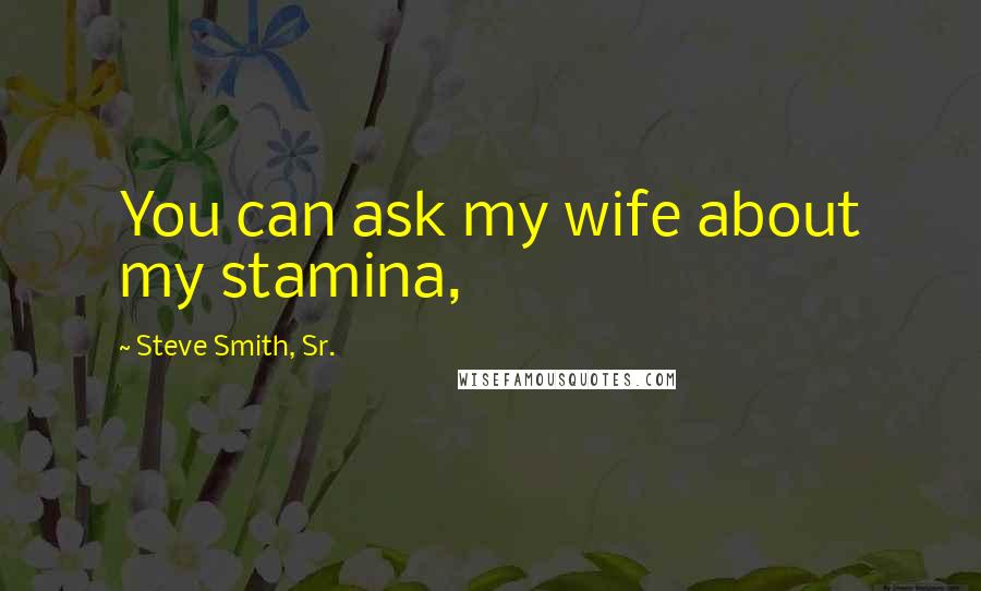 Steve Smith, Sr. Quotes: You can ask my wife about my stamina,