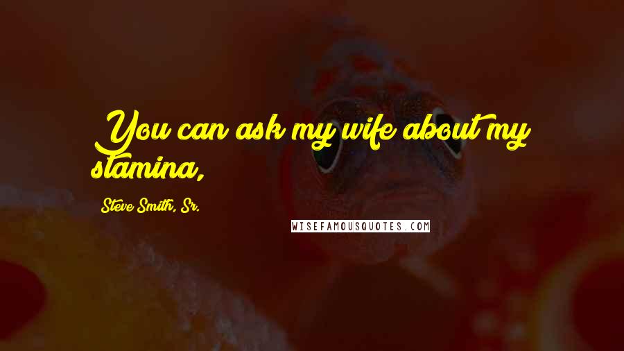 Steve Smith, Sr. Quotes: You can ask my wife about my stamina,