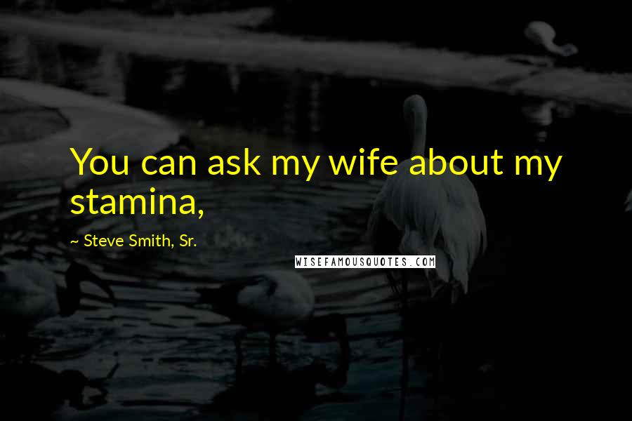 Steve Smith, Sr. Quotes: You can ask my wife about my stamina,