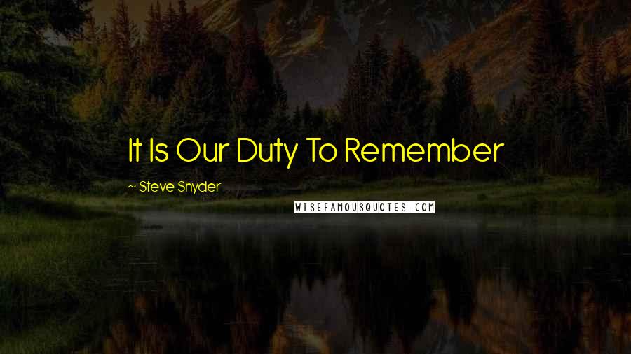 Steve Snyder Quotes: It Is Our Duty To Remember