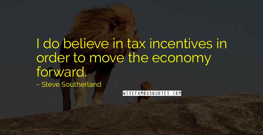Steve Southerland Quotes: I do believe in tax incentives in order to move the economy forward.