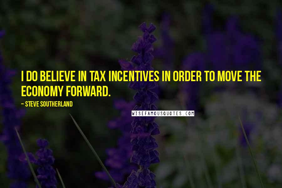 Steve Southerland Quotes: I do believe in tax incentives in order to move the economy forward.