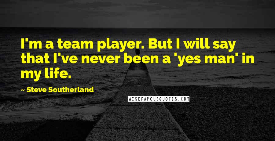 Steve Southerland Quotes: I'm a team player. But I will say that I've never been a 'yes man' in my life.