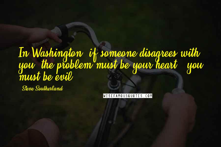 Steve Southerland Quotes: In Washington, if someone disagrees with you, the problem must be your heart - you must be evil.