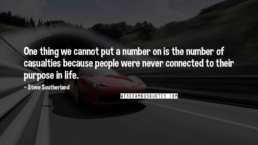 Steve Southerland Quotes: One thing we cannot put a number on is the number of casualties because people were never connected to their purpose in life.