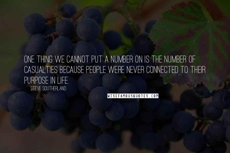 Steve Southerland Quotes: One thing we cannot put a number on is the number of casualties because people were never connected to their purpose in life.