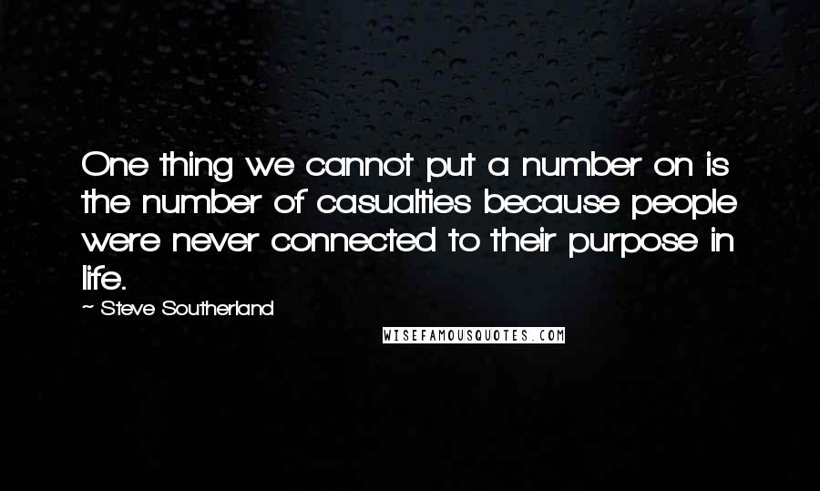 Steve Southerland Quotes: One thing we cannot put a number on is the number of casualties because people were never connected to their purpose in life.