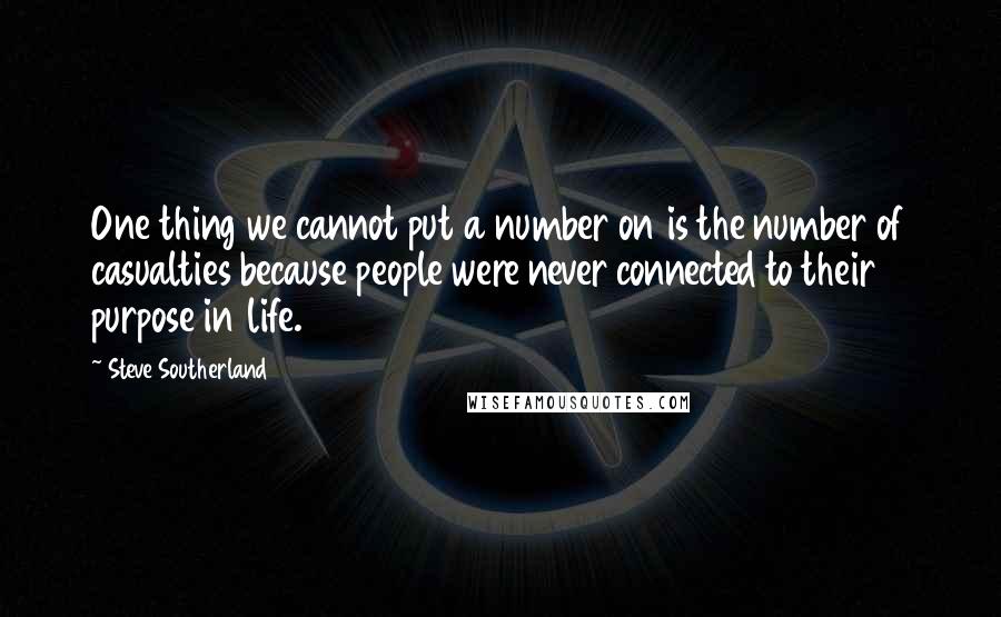 Steve Southerland Quotes: One thing we cannot put a number on is the number of casualties because people were never connected to their purpose in life.