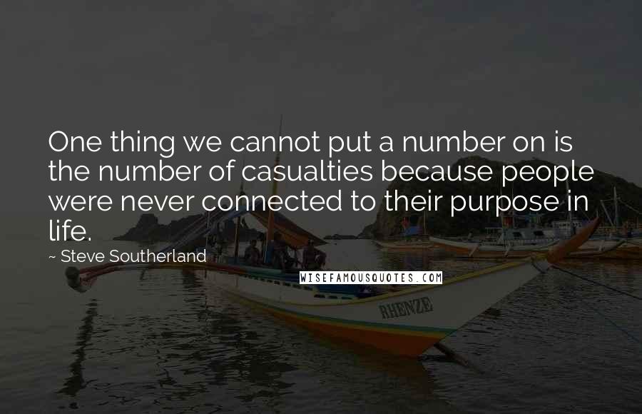 Steve Southerland Quotes: One thing we cannot put a number on is the number of casualties because people were never connected to their purpose in life.