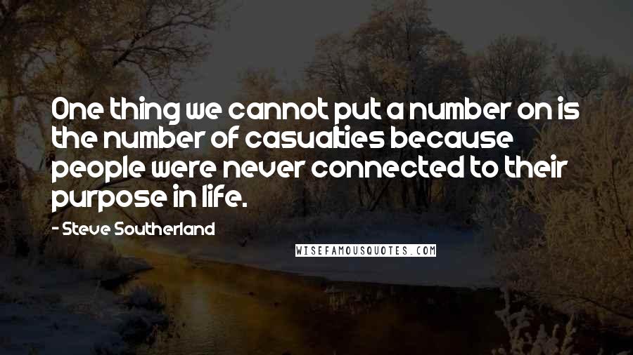 Steve Southerland Quotes: One thing we cannot put a number on is the number of casualties because people were never connected to their purpose in life.