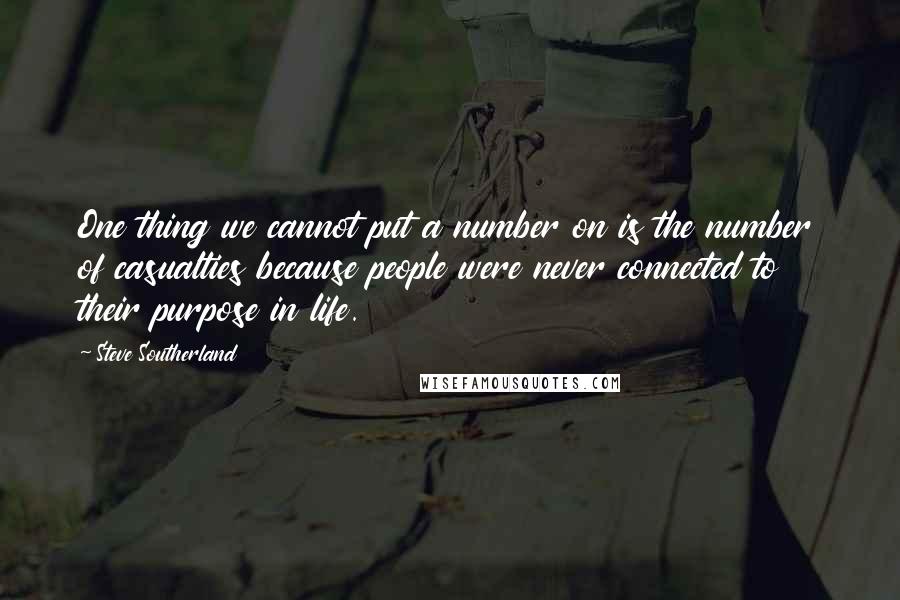 Steve Southerland Quotes: One thing we cannot put a number on is the number of casualties because people were never connected to their purpose in life.