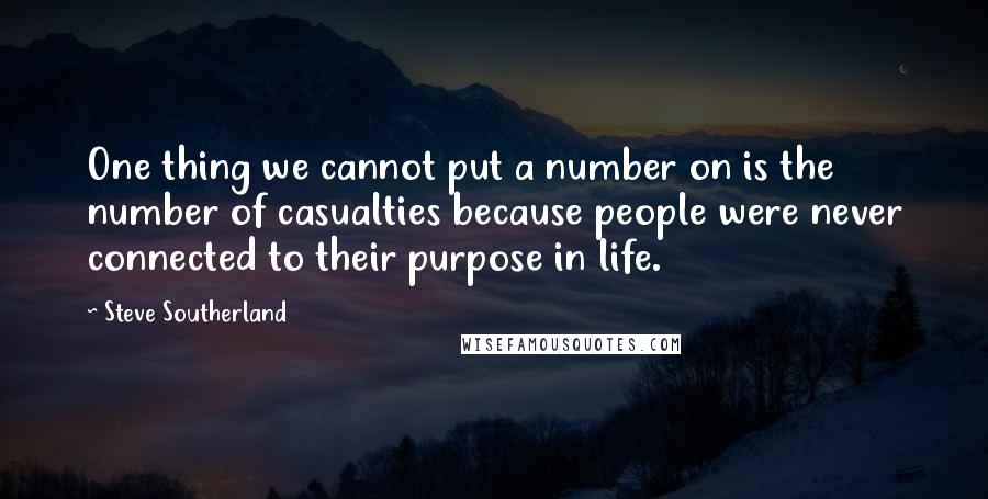 Steve Southerland Quotes: One thing we cannot put a number on is the number of casualties because people were never connected to their purpose in life.