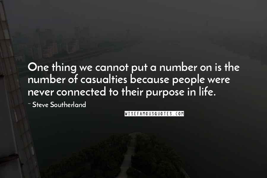 Steve Southerland Quotes: One thing we cannot put a number on is the number of casualties because people were never connected to their purpose in life.