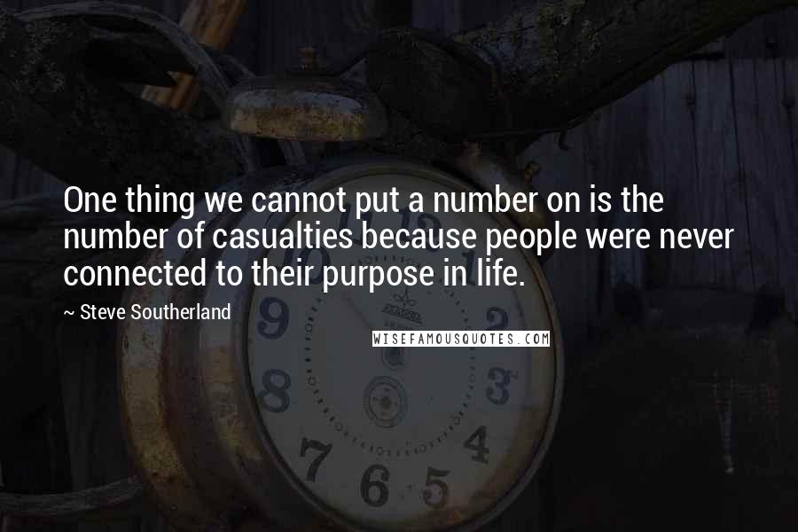 Steve Southerland Quotes: One thing we cannot put a number on is the number of casualties because people were never connected to their purpose in life.