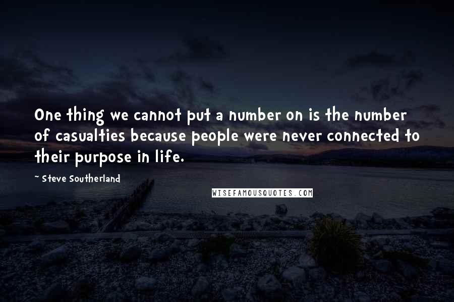 Steve Southerland Quotes: One thing we cannot put a number on is the number of casualties because people were never connected to their purpose in life.