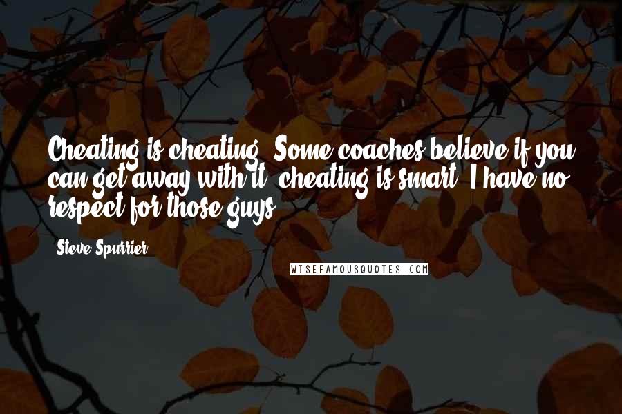 Steve Spurrier Quotes: Cheating is cheating. Some coaches believe if you can get away with it, cheating is smart. I have no respect for those guys.