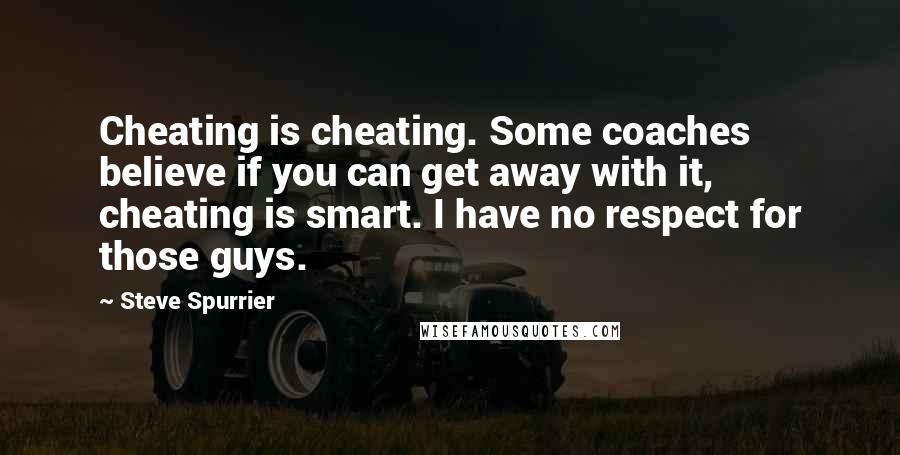 Steve Spurrier Quotes: Cheating is cheating. Some coaches believe if you can get away with it, cheating is smart. I have no respect for those guys.