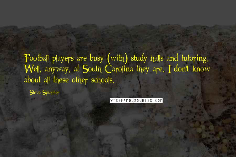 Steve Spurrier Quotes: Football players are busy (with) study halls and tutoring. Well, anyway, at South Carolina they are. I don't know about all these other schools.