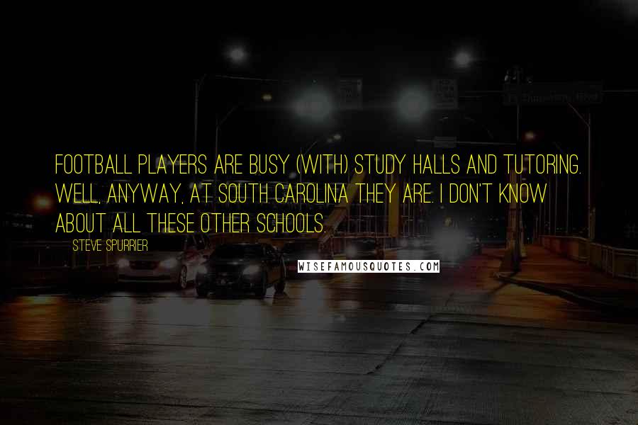 Steve Spurrier Quotes: Football players are busy (with) study halls and tutoring. Well, anyway, at South Carolina they are. I don't know about all these other schools.