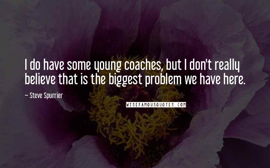 Steve Spurrier Quotes: I do have some young coaches, but I don't really believe that is the biggest problem we have here.