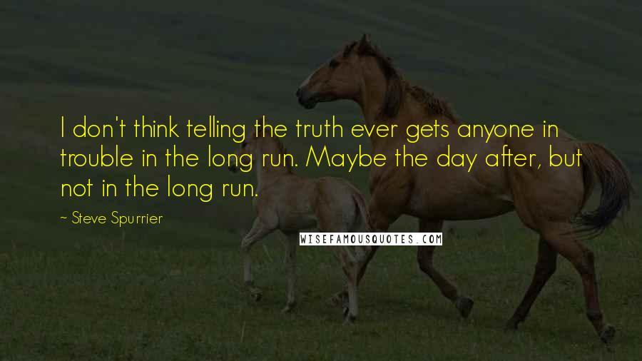 Steve Spurrier Quotes: I don't think telling the truth ever gets anyone in trouble in the long run. Maybe the day after, but not in the long run.