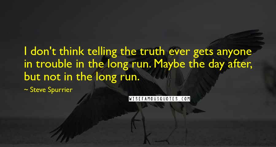 Steve Spurrier Quotes: I don't think telling the truth ever gets anyone in trouble in the long run. Maybe the day after, but not in the long run.