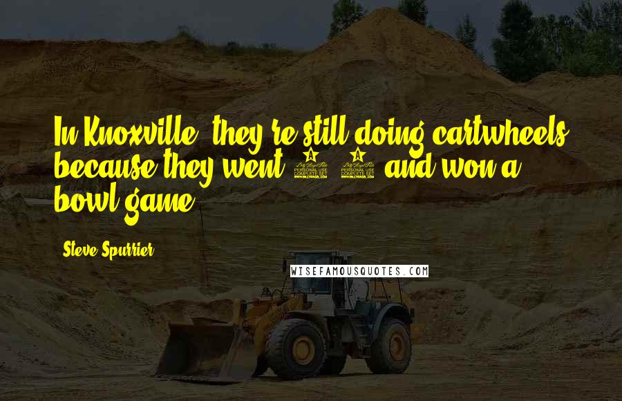 Steve Spurrier Quotes: In Knoxville, they're still doing cartwheels because they went 7-6 and won a bowl game.