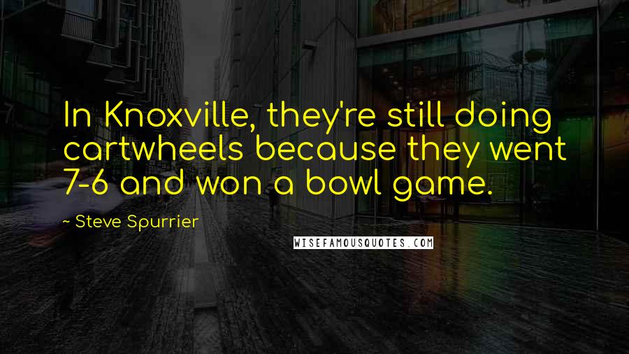 Steve Spurrier Quotes: In Knoxville, they're still doing cartwheels because they went 7-6 and won a bowl game.